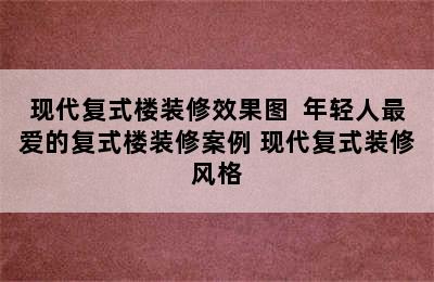 现代复式楼装修效果图  年轻人最爱的复式楼装修案例 现代复式装修风格